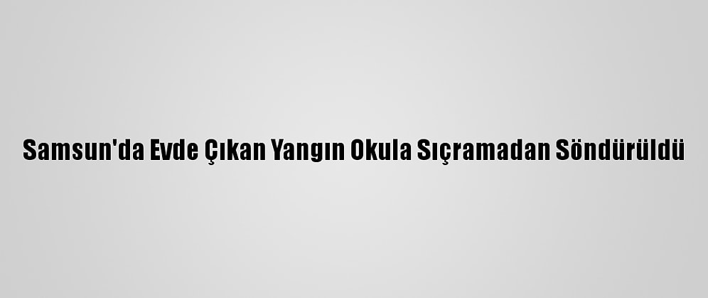 Samsun'da Evde Çıkan Yangın Okula Sıçramadan Söndürüldü