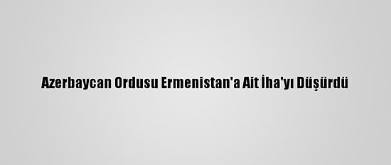 Azerbaycan Ordusu Ermenistan'a Ait İha'yı Düşürdü