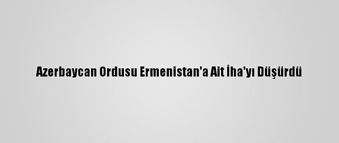 Azerbaycan Ordusu Ermenistan'a Ait İha'yı Düşürdü