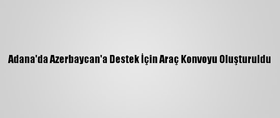Adana'da Azerbaycan'a Destek İçin Araç Konvoyu Oluşturuldu