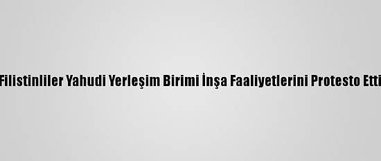 Filistinliler Yahudi Yerleşim Birimi İnşa Faaliyetlerini Protesto Etti