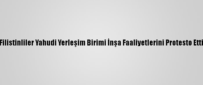 Filistinliler Yahudi Yerleşim Birimi İnşa Faaliyetlerini Protesto Etti