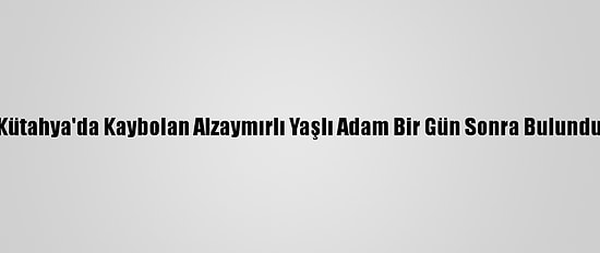 Kütahya'da Kaybolan Alzaymırlı Yaşlı Adam Bir Gün Sonra Bulundu