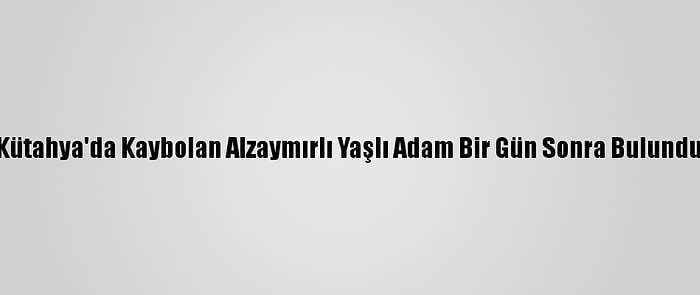 Kütahya'da Kaybolan Alzaymırlı Yaşlı Adam Bir Gün Sonra Bulundu