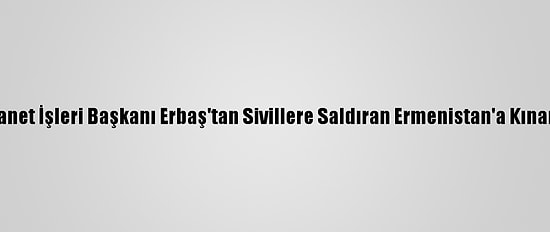 Diyanet İşleri Başkanı Erbaş'tan Sivillere Saldıran Ermenistan'a Kınama: