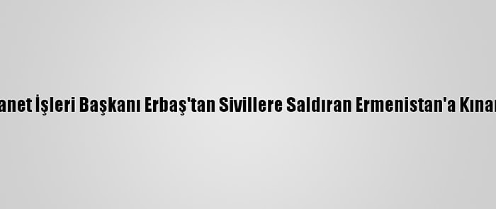 Diyanet İşleri Başkanı Erbaş'tan Sivillere Saldıran Ermenistan'a Kınama: