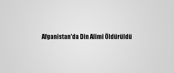 Afganistan'da Din Alimi Öldürüldü