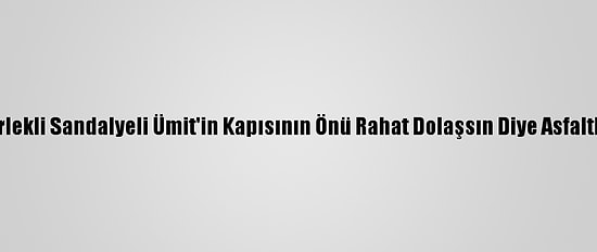 Tekerlekli Sandalyeli Ümit'in Kapısının Önü Rahat Dolaşsın Diye Asfaltlandı