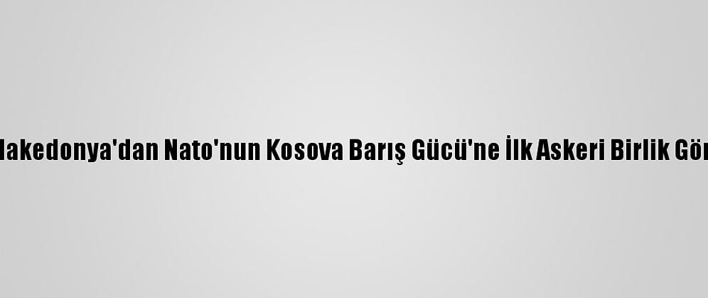 Kuzey Makedonya'dan Nato'nun Kosova Barış Gücü'ne İlk Askeri Birlik Gönderildi