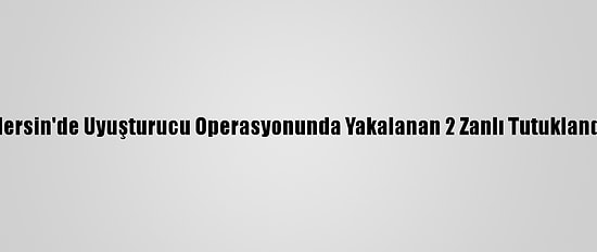 Mersin'de Uyuşturucu Operasyonunda Yakalanan 2 Zanlı Tutuklandı