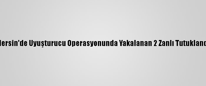 Mersin'de Uyuşturucu Operasyonunda Yakalanan 2 Zanlı Tutuklandı