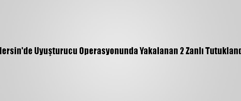 Mersin'de Uyuşturucu Operasyonunda Yakalanan 2 Zanlı Tutuklandı