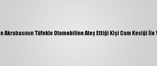 Kayseri'de Akrabasının Tüfekle Otomobiline Ateş Ettiği Kişi Cam Kesiği İle Yaralandı
