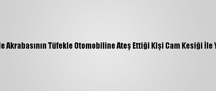 Kayseri'de Akrabasının Tüfekle Otomobiline Ateş Ettiği Kişi Cam Kesiği İle Yaralandı