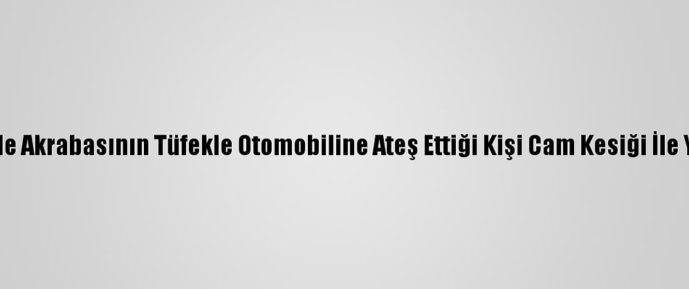 Kayseri'de Akrabasının Tüfekle Otomobiline Ateş Ettiği Kişi Cam Kesiği İle Yaralandı