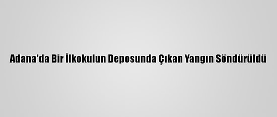 Adana'da Bir İlkokulun Deposunda Çıkan Yangın Söndürüldü