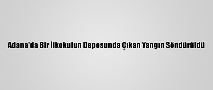 Adana'da Bir İlkokulun Deposunda Çıkan Yangın Söndürüldü