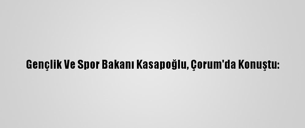 Gençlik Ve Spor Bakanı Kasapoğlu, Çorum'da Konuştu: