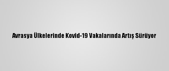 Avrasya Ülkelerinde Kovid-19 Vakalarında Artış Sürüyor