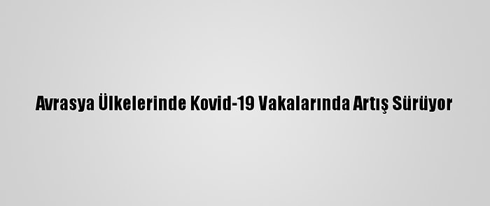 Avrasya Ülkelerinde Kovid-19 Vakalarında Artış Sürüyor