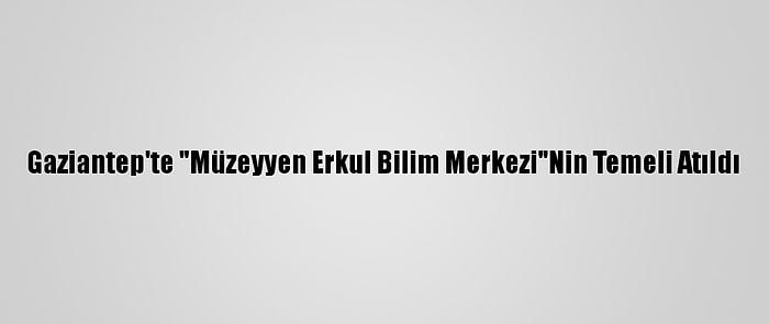Gaziantep'te "Müzeyyen Erkul Bilim Merkezi"Nin Temeli Atıldı