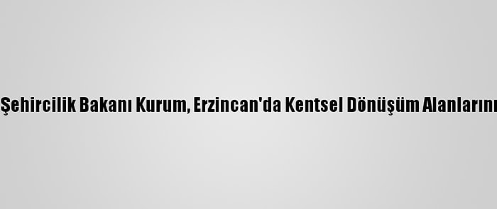 Çevre Ve Şehircilik Bakanı Kurum, Erzincan'da Kentsel Dönüşüm Alanlarını İnceledi