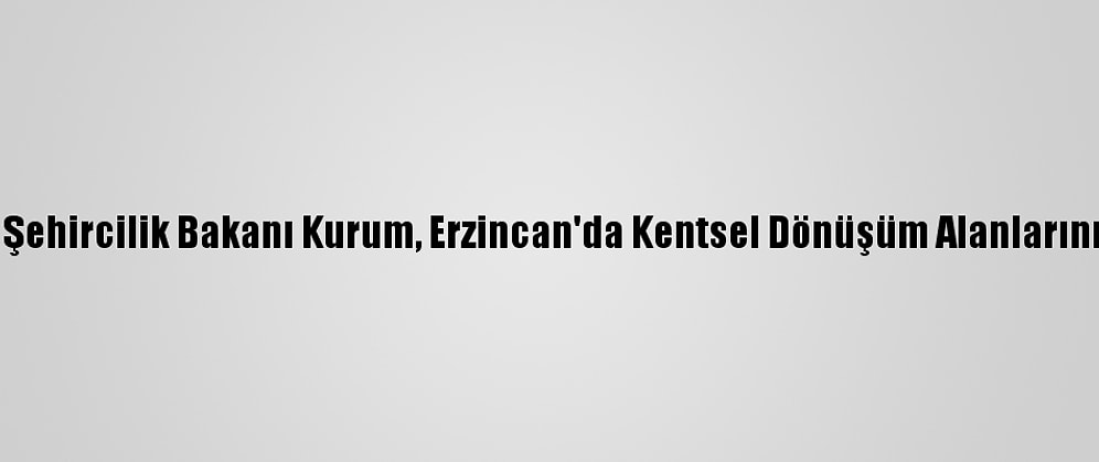 Çevre Ve Şehircilik Bakanı Kurum, Erzincan'da Kentsel Dönüşüm Alanlarını İnceledi