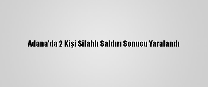 Adana'da 2 Kişi Silahlı Saldırı Sonucu Yaralandı