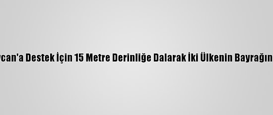 Azerbaycan'a Destek İçin 15 Metre Derinliğe Dalarak İki Ülkenin Bayrağını Astılar