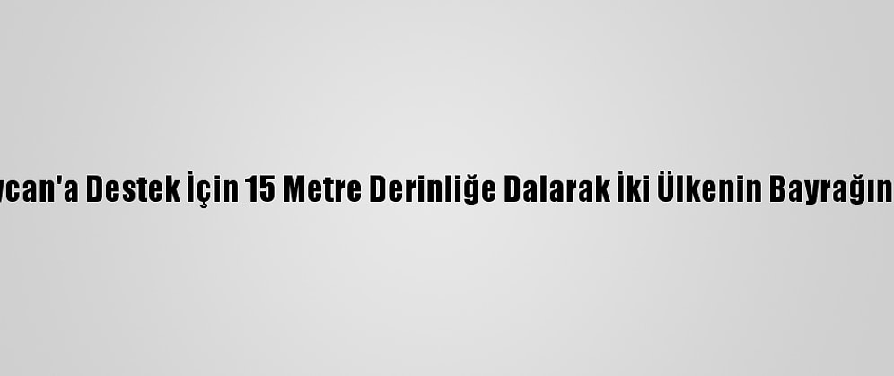 Azerbaycan'a Destek İçin 15 Metre Derinliğe Dalarak İki Ülkenin Bayrağını Astılar