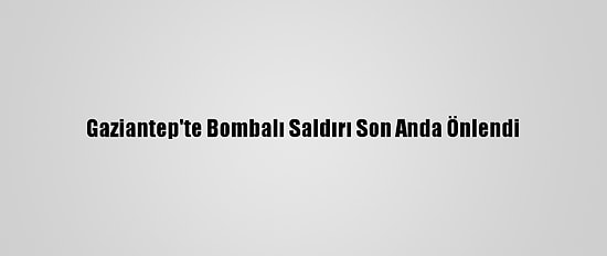 Gaziantep'te Bombalı Saldırı Son Anda Önlendi