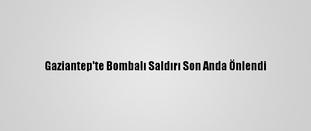 Gaziantep'te Bombalı Saldırı Son Anda Önlendi