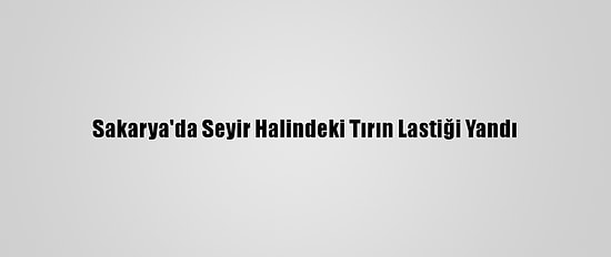 Sakarya'da Seyir Halindeki Tırın Lastiği Yandı