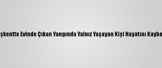 Başkentte Evinde Çıkan Yangında Yalnız Yaşayan Kişi Hayatını Kaybetti