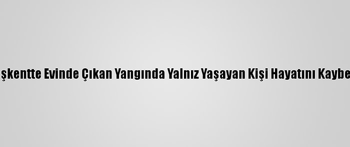 Başkentte Evinde Çıkan Yangında Yalnız Yaşayan Kişi Hayatını Kaybetti