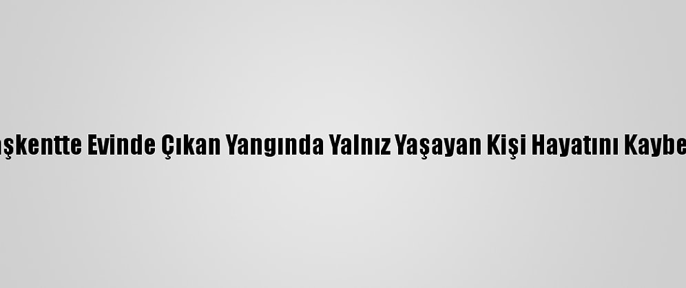 Başkentte Evinde Çıkan Yangında Yalnız Yaşayan Kişi Hayatını Kaybetti