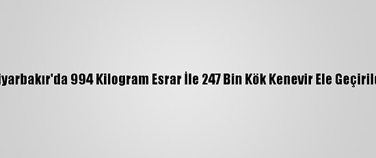 Diyarbakır'da 994 Kilogram Esrar İle 247 Bin Kök Kenevir Ele Geçirildi