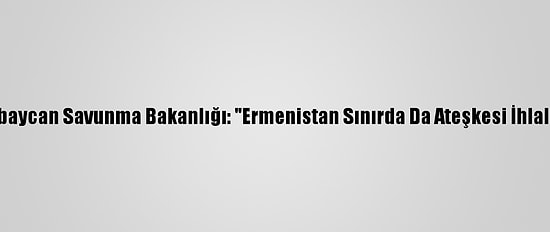 Azerbaycan Savunma Bakanlığı: "Ermenistan Sınırda Da Ateşkesi İhlal Etti"