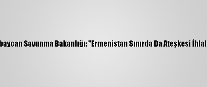 Azerbaycan Savunma Bakanlığı: "Ermenistan Sınırda Da Ateşkesi İhlal Etti"