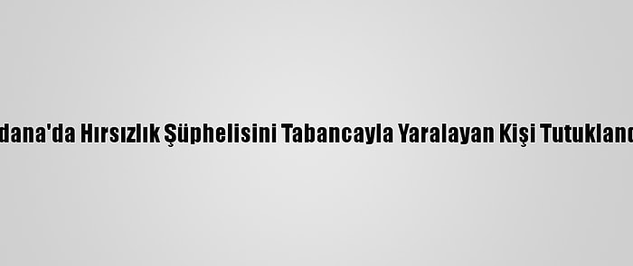 Adana'da Hırsızlık Şüphelisini Tabancayla Yaralayan Kişi Tutuklandı