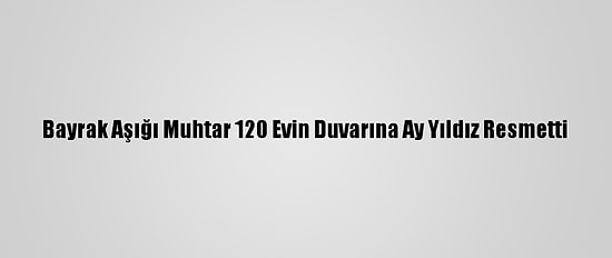 Bayrak Aşığı Muhtar 120 Evin Duvarına Ay Yıldız Resmetti