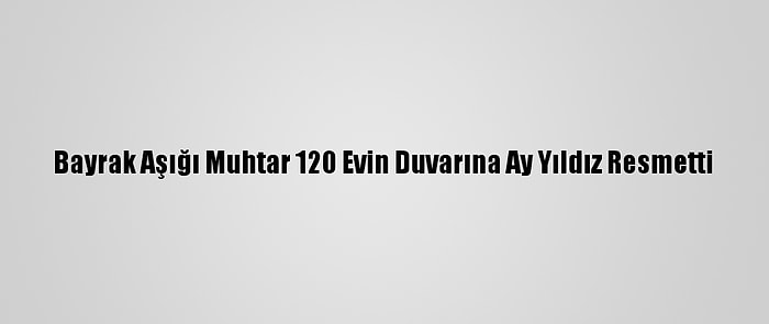 Bayrak Aşığı Muhtar 120 Evin Duvarına Ay Yıldız Resmetti