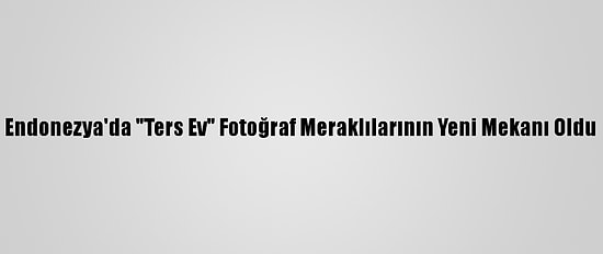 Endonezya'da "Ters Ev" Fotoğraf Meraklılarının Yeni Mekanı Oldu