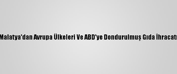 Malatya'dan Avrupa Ülkeleri Ve ABD'ye Dondurulmuş Gıda İhracatı