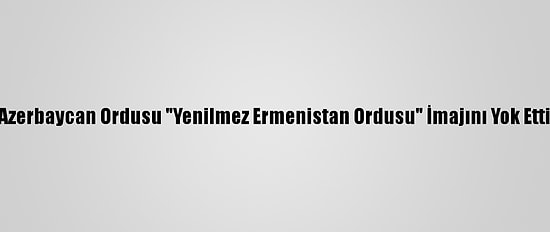Azerbaycan Ordusu "Yenilmez Ermenistan Ordusu" İmajını Yok Etti
