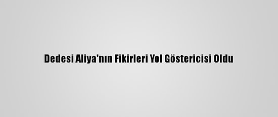 Dedesi Aliya'nın Fikirleri Yol Göstericisi Oldu