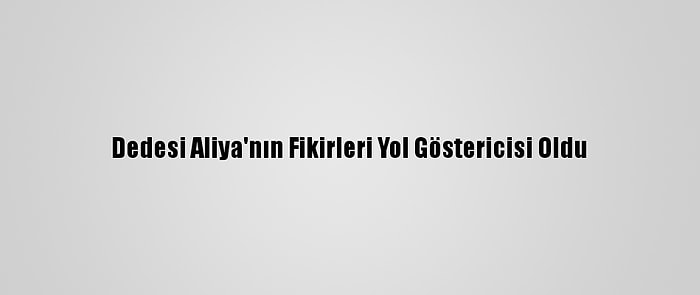 Dedesi Aliya'nın Fikirleri Yol Göstericisi Oldu