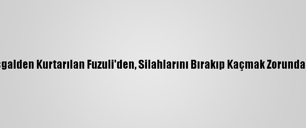 Ermeni Askerlerinin, İşgalden Kurtarılan Fuzuli'den, Silahlarını Bırakıp Kaçmak Zorunda Kaldıkları Ortaya Çıktı
