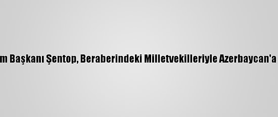 Tbmm Başkanı Şentop, Beraberindeki Milletvekilleriyle Azerbaycan'a Gitti