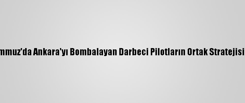 15 Temmuz'da Ankara'yı Bombalayan Darbeci Pilotların Ortak Stratejisi İnkar